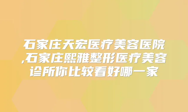 石家庄天宏医疗美容医院,石家庄熙雅整形医疗美容诊所你比较看好哪一家
