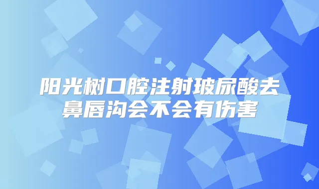 阳光树口腔注射玻尿酸去鼻唇沟会不会有伤害