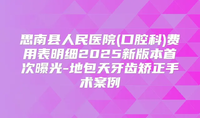 思南县人民医院(口腔科)费用表明细2025新版本曝光-地包天牙齿矫正手术案例