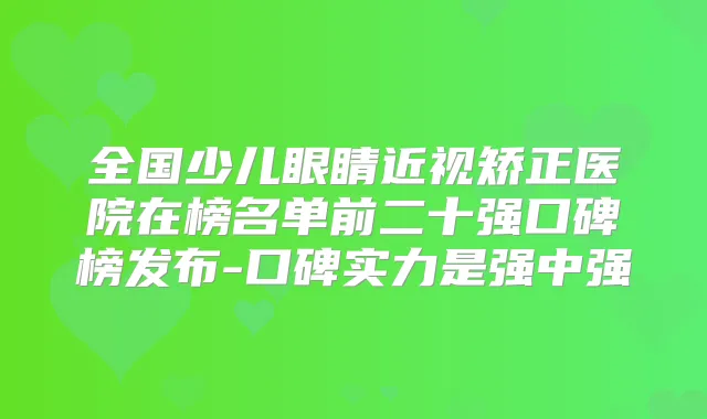 全国少儿眼睛近视矫正医院在榜名单前二十强口碑榜发布-口碑实力是强中强