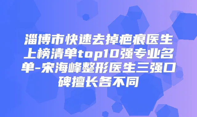 淄博市快速去掉疤痕医生上榜清单top10强专业名单-宋海峰整形医生三强口碑擅长各不同