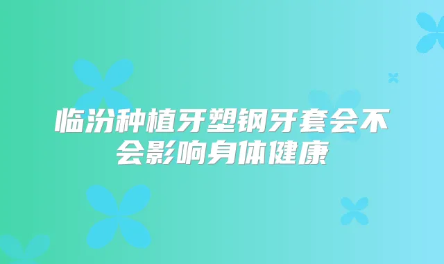 临汾种植牙塑钢牙套会不会影响身体健康