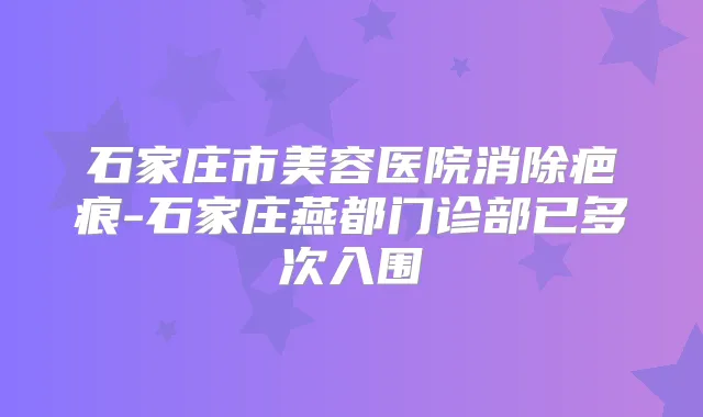 石家庄市美容医院消除疤痕-石家庄燕都门诊部已多次入围