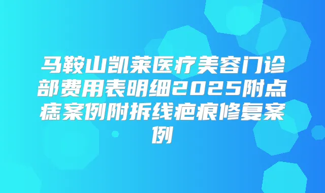 马鞍山凯莱医疗美容门诊部费用表明细2025附点痣案例附拆线疤痕修复案例