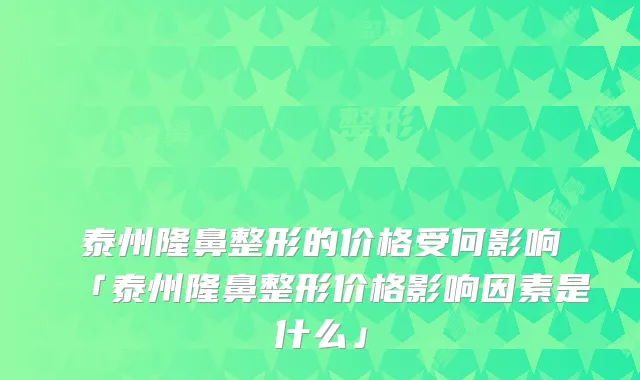 泰州隆鼻整形的价格受何影响「泰州隆鼻整形价格影响因素是什么」