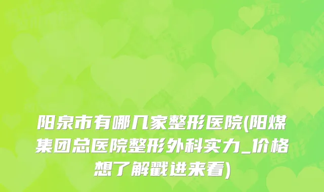 阳泉市有哪几家整形医院(阳煤集团总医院整形外科实力_价格想了解戳进来看)