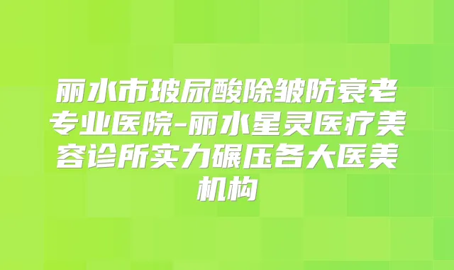 丽水市玻尿酸除皱防衰老专业医院-丽水星灵医疗美容诊所实力碾压各大医美机构