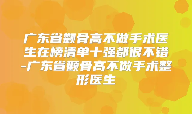 广东省颧骨高不做手术医生在榜清单十强都很不错-广东省颧骨高不做手术整形医生