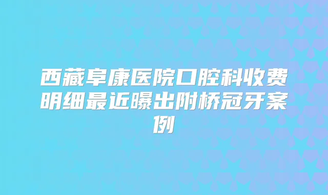 西藏阜康医院口腔科收费明细近曝出附桥冠牙案例