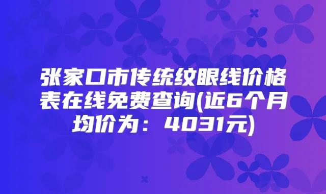 张家口市传统纹眼线价格表在线免费查询(近6个月均价为：4031元)