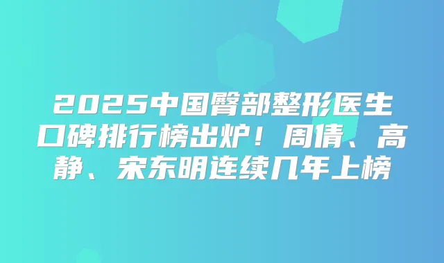 2025中国臀部整形医生口碑排行榜出炉！周倩、高静、宋东明连续几年上榜