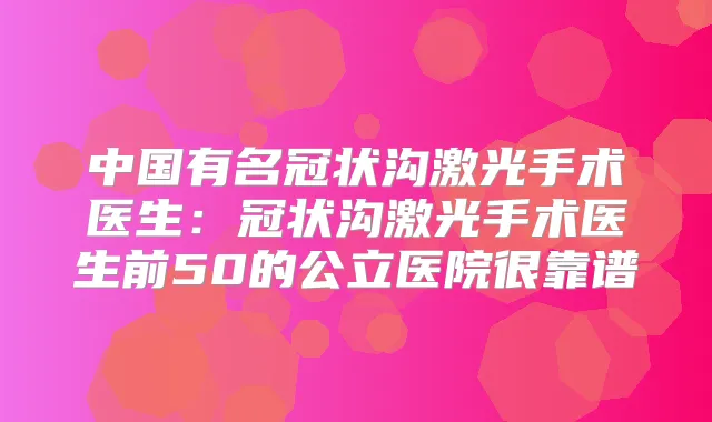 中国有名冠状沟激光手术医生：冠状沟激光手术医生前50的公立医院很靠谱