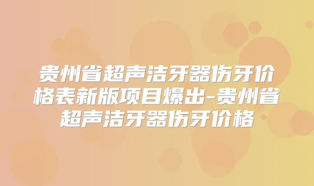 贵州省超声洁牙器伤牙价格表新版项目爆出-贵州省超声洁牙器伤牙价格