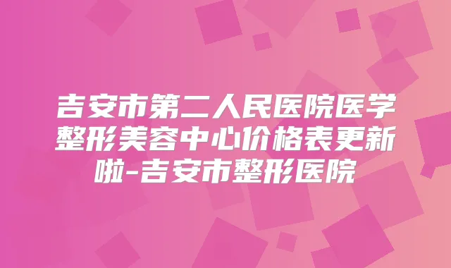 吉安市第二人民医院医学整形美容中心价格表更新啦-吉安市整形医院