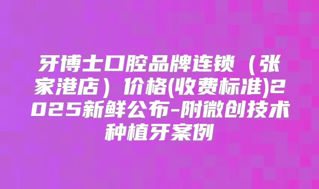 牙博士口腔品牌连锁（张家港店）价格(收费标准)2025新鲜公布-附微创技术种植牙案例