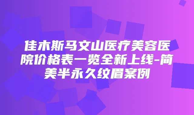 佳木斯马文山医疗美容医院价格表一览全新上线-简美半永久纹眉案例