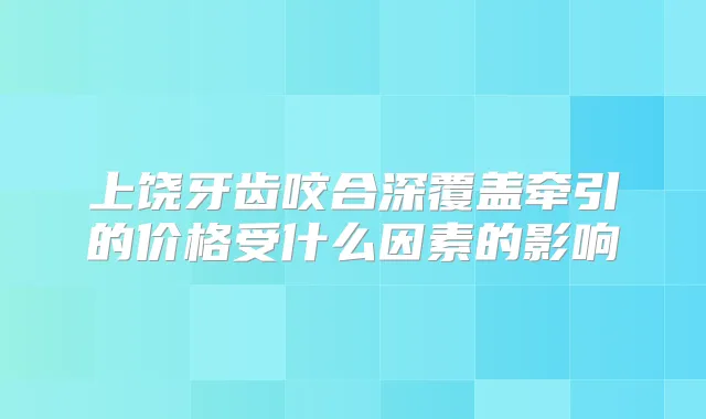 上饶牙齿咬合深覆盖牵引的价格受什么因素的影响
