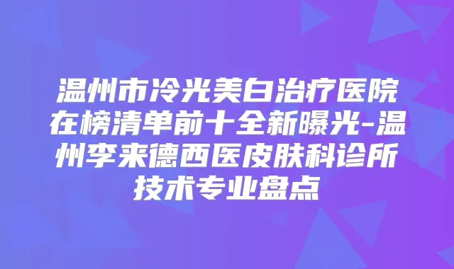 温州市冷光美白医院在榜清单前十全新曝光-温州李来德西医皮肤科诊所技术专业盘点