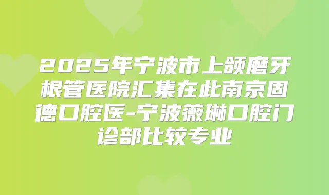 2025年宁波市上颌磨牙根管医院汇集在此南京固德口腔医-宁波薇琳口腔门诊部比较专业