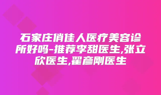 石家庄俏佳人医疗美容诊所好吗-推荐李甜医生,张立欣医生,翟彦刚医生