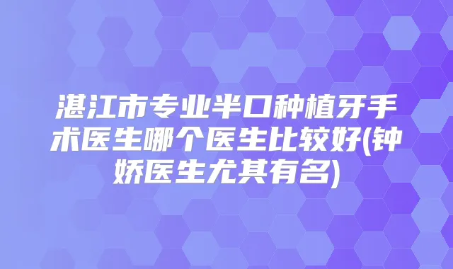 湛江市专业半口种植牙手术医生哪个医生比较好(钟娇医生尤其有名)