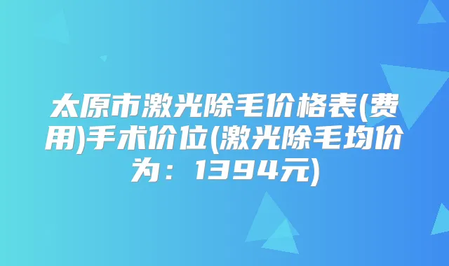 title="太原市激光除毛价格表(费用)手术价位(激光除毛均价为：1394元)"
