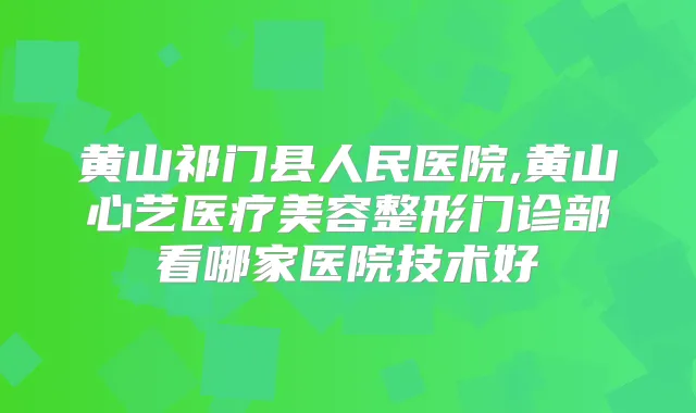 黄山祁门县人民医院,黄山心艺医疗美容整形门诊部看哪家医院技术好