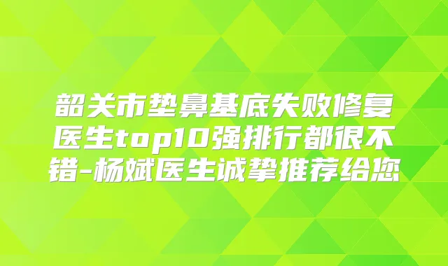 韶关市垫鼻基底失败修复医生top10强排行都很不错-杨斌医生诚挚推荐给您
