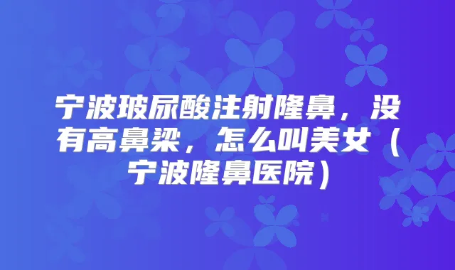 宁波玻尿酸注射隆鼻，没有高鼻梁，怎么叫美女（宁波隆鼻医院）