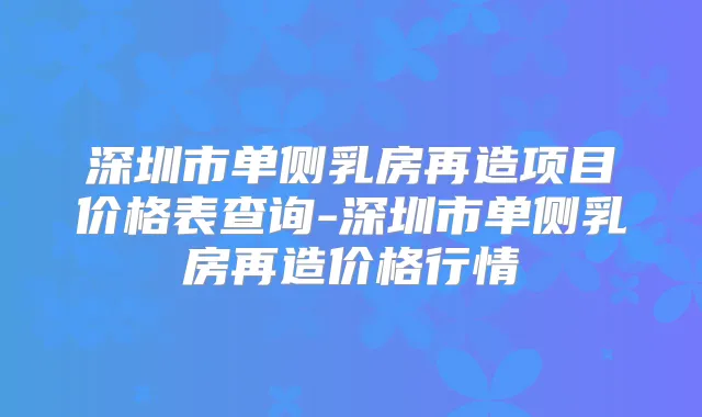 深圳市单侧乳房再造项目价格表查询-深圳市单侧乳房再造价格行情