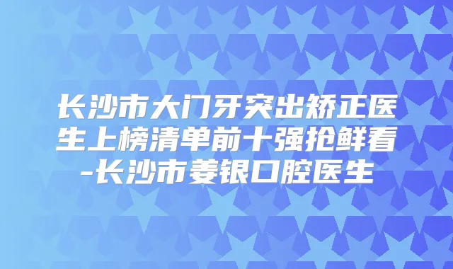 长沙市大门牙突出矫正医生上榜清单前十强抢鲜看-长沙市姜银口腔医生