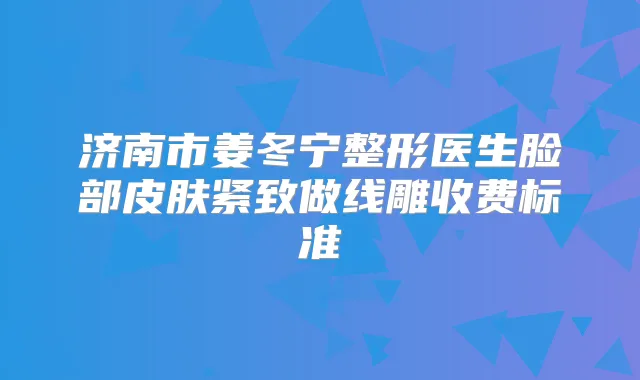 济南市姜冬宁整形医生脸部皮肤紧致做线雕收费标准