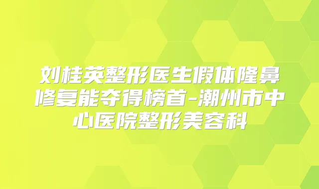 刘桂英整形医生假体隆鼻修复能夺得榜首-潮州市中心医院整形美容科