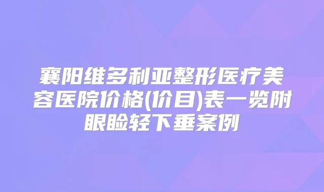 襄阳维多利亚整形医疗美容医院价格(价目)表一览附眼睑轻下垂案例