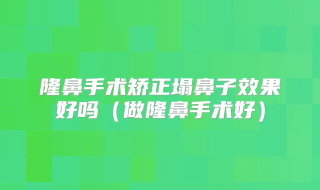 隆鼻手术矫正塌鼻子效果好吗（做隆鼻手术好）