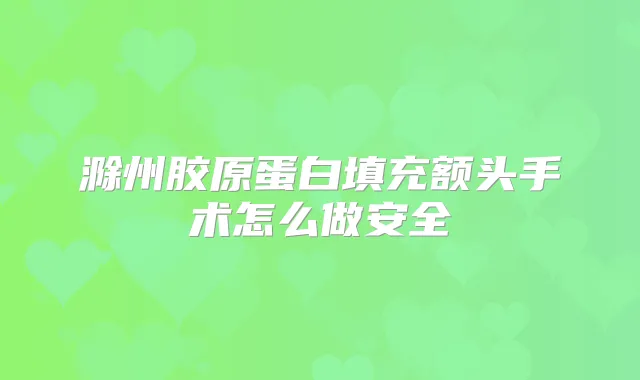 滁州胶原蛋白填充额头手术怎么做安全