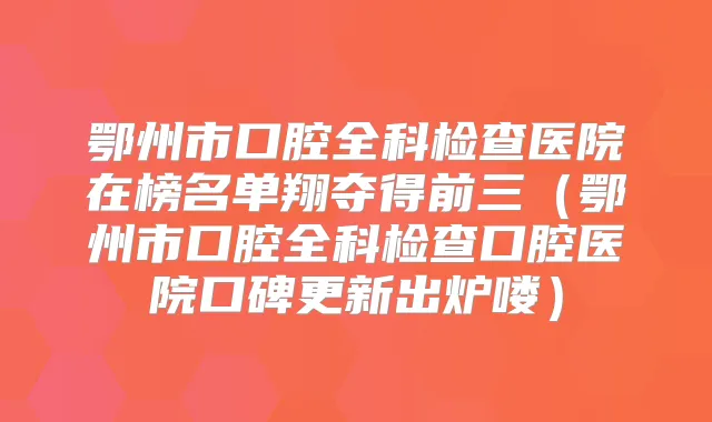 鄂州市口腔全科检查医院在榜名单翔夺得前三（鄂州市口腔全科检查口腔医院口碑更新出炉喽）