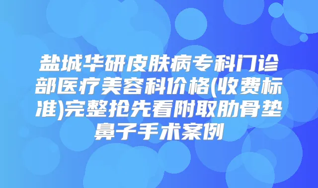 盐城华研皮肤病专科门诊部医疗美容科价格(收费标准)完整抢先看附取肋骨垫鼻子手术案例