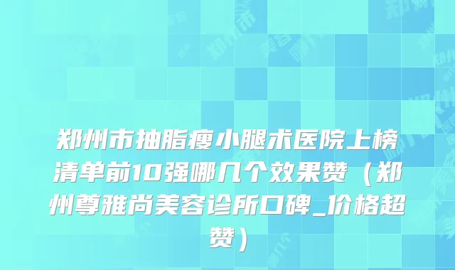 郑州市抽脂瘦小腿术医院上榜清单前10强哪几个效果赞（郑州尊雅尚美容诊所口碑_价格超赞）