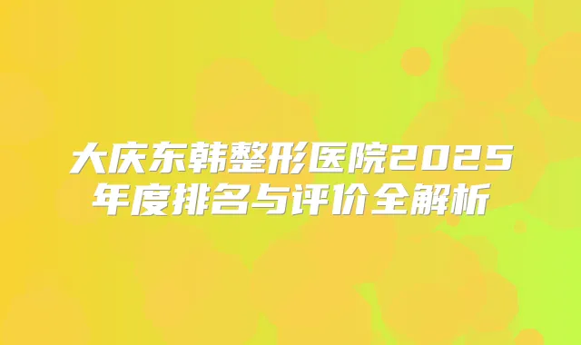 大庆东韩整形医院2025年度排名与评价全解析