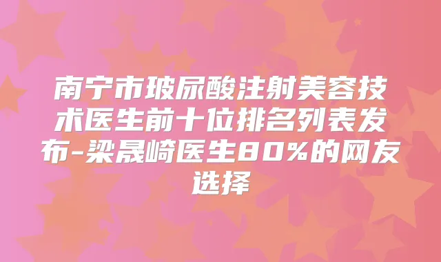南宁市玻尿酸注射美容技术医生前十位排名列表发布-梁晟崎医生80%的网友选择