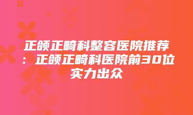正颌正畸科整容医院推荐：正颌正畸科医院前30位实力出众