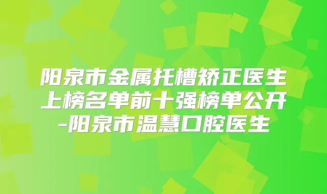 阳泉市金属托槽矫正医生上榜名单前十强榜单公开-阳泉市温慧口腔医生