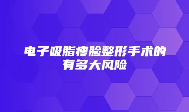 电子吸脂瘦脸整形手术的有多大风险