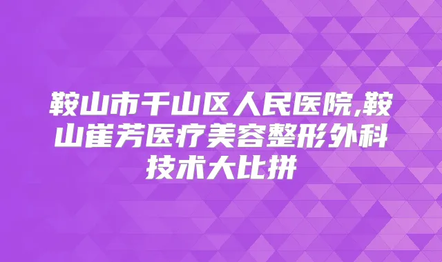 鞍山市千山区人民医院,鞍山崔芳医疗美容整形外科技术大比拼