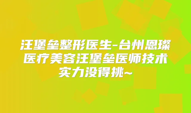 汪堡垒整形医生-台州恩璨医疗美容汪堡垒医师技术实力没得挑~