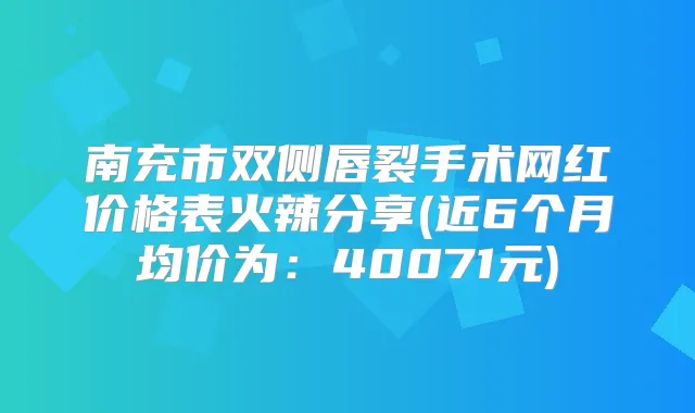南充市双侧唇裂手术网红价格表火辣分享(近6个月均价为:40071元)