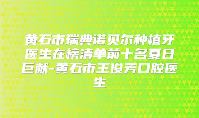 黄石市瑞典诺贝尔种植牙医生在榜清单前十名夏日巨献-黄石市王俊芳口腔医生
