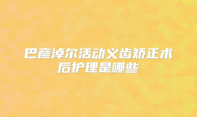 巴彦淖尔活动义齿矫正术后护理是哪些