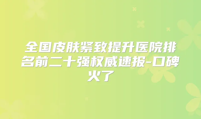 全国皮肤紧致提升医院排名前二十强速报-口碑火了